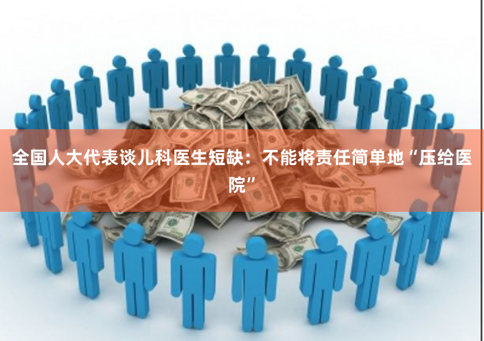 全国人大代表谈儿科医生短缺：不能将责任简单地“压给医院”