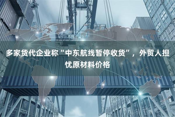 多家货代企业称“中东航线暂停收货”，外贸人担忧原材料价格