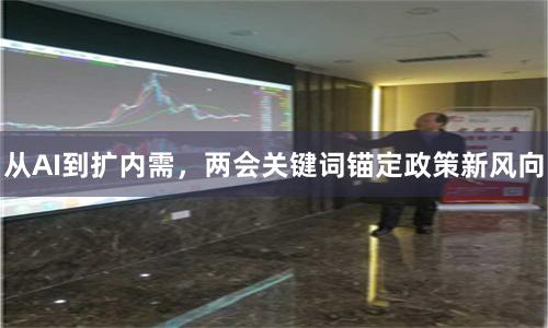 从AI到扩内需，两会关键词锚定政策新风向