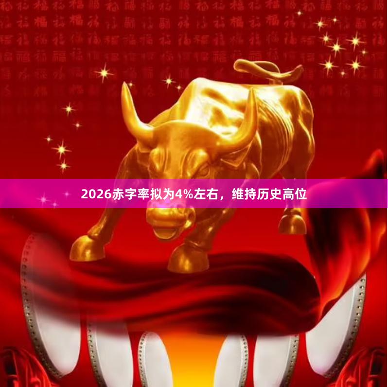 2026赤字率拟为4%左右，维持历史高位