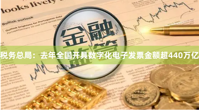 税务总局：去年全国开具数字化电子发票金额超440万亿