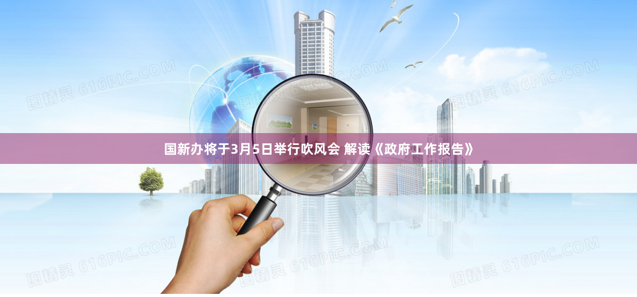 国新办将于3月5日举行吹风会 解读《政府工作报告》