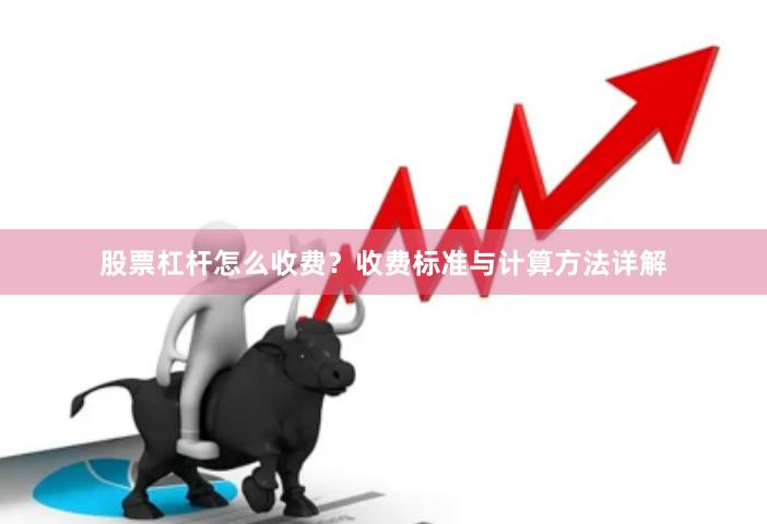 股票杠杆怎么收费？收费标准与计算方法详解