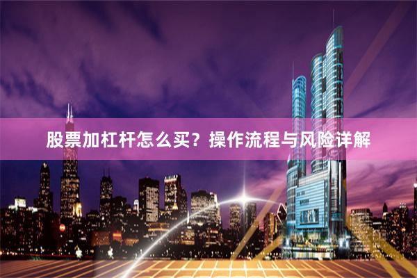 股票加杠杆怎么买？操作流程与风险详解